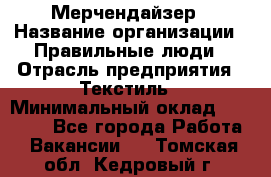 Мерчендайзер › Название организации ­ Правильные люди › Отрасль предприятия ­ Текстиль › Минимальный оклад ­ 24 000 - Все города Работа » Вакансии   . Томская обл.,Кедровый г.